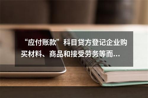 “应付账款”科目贷方登记企业购买材料、商品和接受劳务等而发生