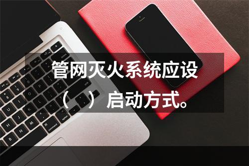 管网灭火系统应设（　）启动方式。