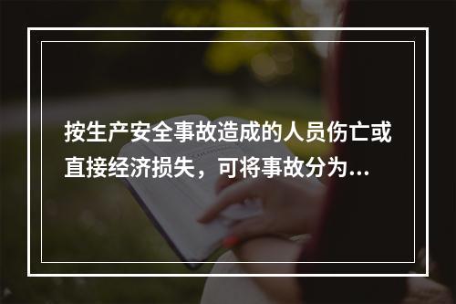 按生产安全事故造成的人员伤亡或直接经济损失，可将事故分为（　