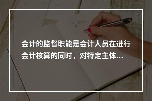 会计的监督职能是会计人员在进行会计核算的同时，对特定主体经济