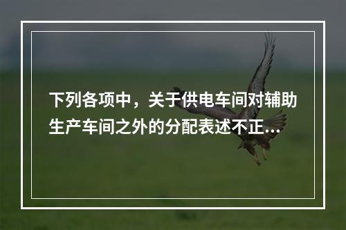 下列各项中，关于供电车间对辅助生产车间之外的分配表述不正确的