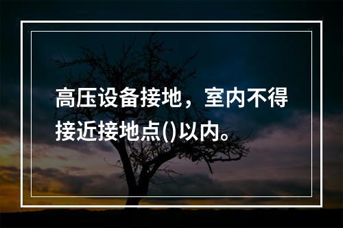 高压设备接地，室内不得接近接地点()以内。