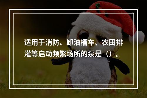 适用于消防、卸油槽车、农田排灌等启动频繁场所的泵是（）。