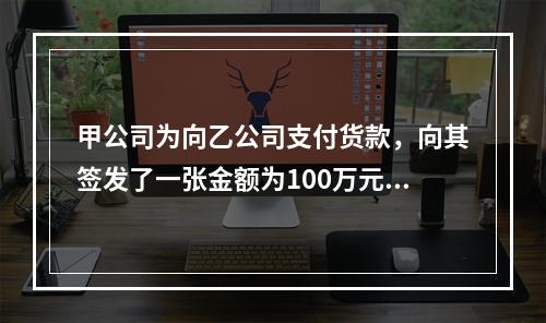 甲公司为向乙公司支付货款，向其签发了一张金额为100万元的转