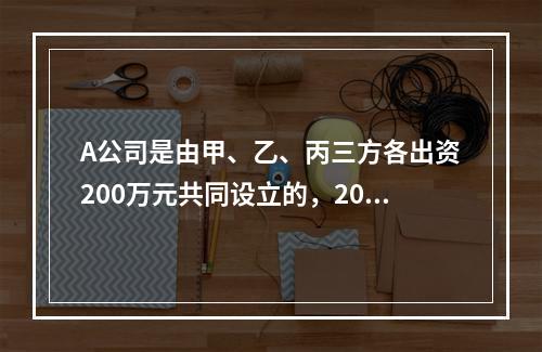 A公司是由甲、乙、丙三方各出资200万元共同设立的，2019