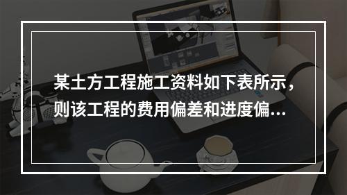 某土方工程施工资料如下表所示，则该工程的费用偏差和进度偏差分