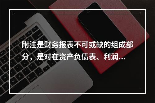 附注是财务报表不可或缺的组成部分，是对在资产负债表、利润表、