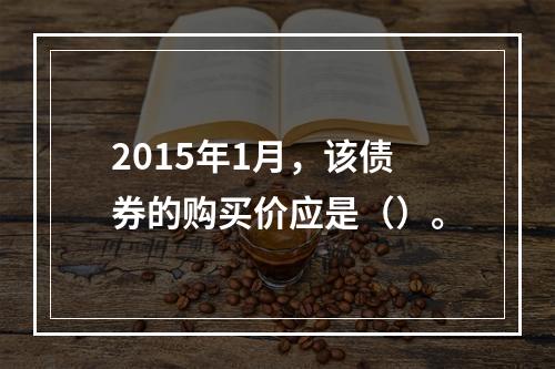 2015年1月，该债券的购买价应是（）。