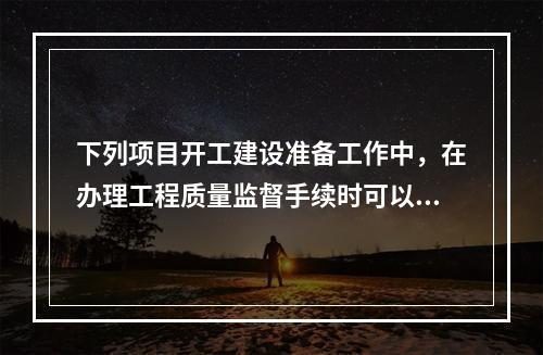 下列项目开工建设准备工作中，在办理工程质量监督手续时可以同时