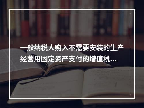 一般纳税人购入不需要安装的生产经营用固定资产支付的增值税进项