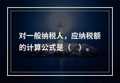 对一般纳税人，应纳税额的计算公式是（　）。