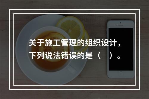 关于施工管理的组织设计，下列说法错误的是（　）。