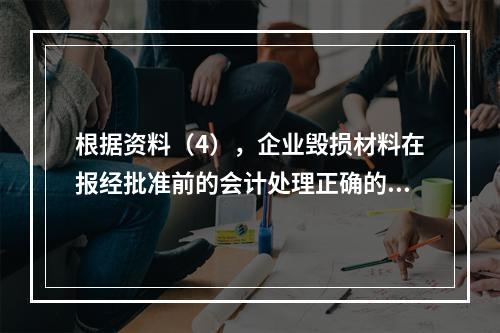 根据资料（4），企业毁损材料在报经批准前的会计处理正确的是（