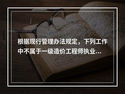 根据现行管理办法规定，下列工作中不属于一级造价工程师执业范围