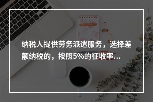 纳税人提供劳务派遣服务，选择差额纳税的，按照5%的征收率征收