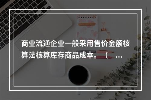 商业流通企业一般采用售价金额核算法核算库存商品成本。（　　）