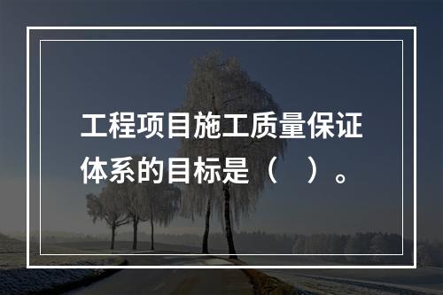 工程项目施工质量保证体系的目标是（　）。