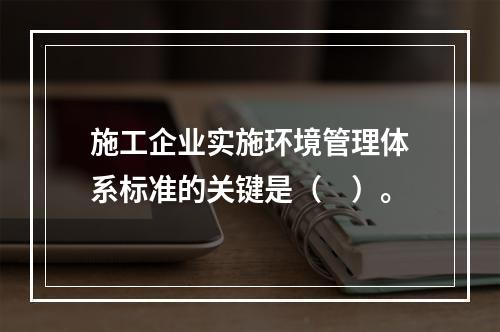 施工企业实施环境管理体系标准的关键是（　）。