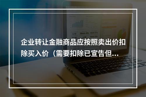 企业转让金融商品应按照卖出价扣除买入价（需要扣除已宣告但尚未