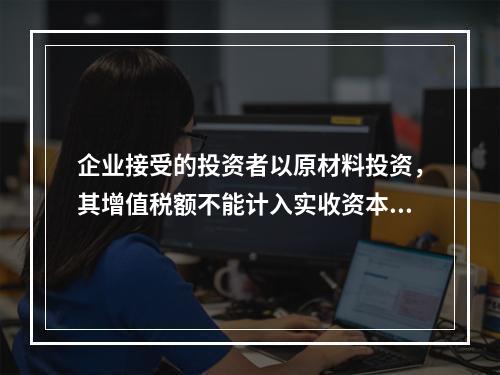 企业接受的投资者以原材料投资，其增值税额不能计入实收资本。（