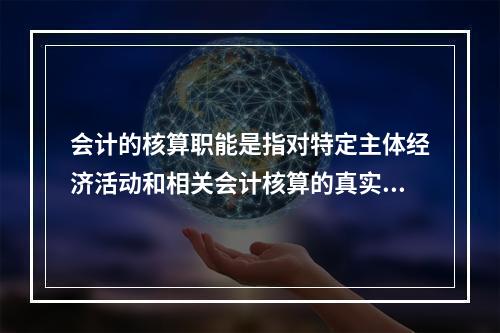 会计的核算职能是指对特定主体经济活动和相关会计核算的真实性、