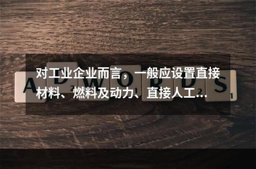 对工业企业而言，一般应设置直接材料、燃料及动力、直接人工、制