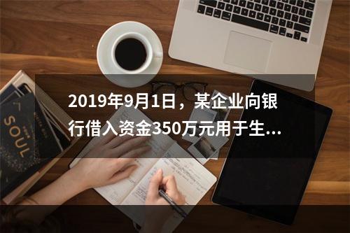 2019年9月1日，某企业向银行借入资金350万元用于生产经