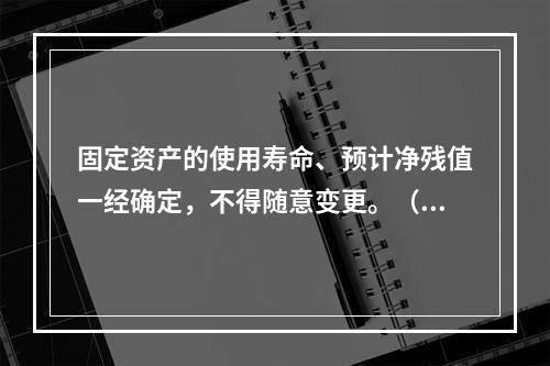 固定资产的使用寿命、预计净残值一经确定，不得随意变更。（　　