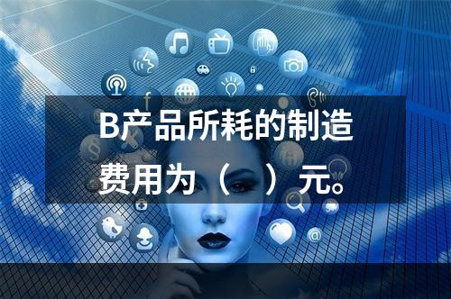 B产品所耗的制造费用为（　）元。