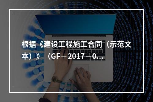 根据《建设工程施工合同（示范文本）》（GF－2017－020