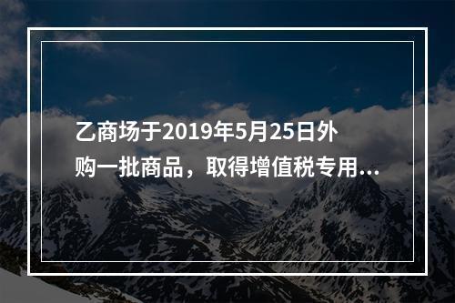 乙商场于2019年5月25日外购一批商品，取得增值税专用发票