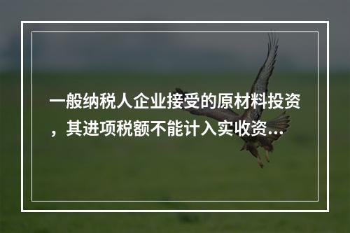 一般纳税人企业接受的原材料投资，其进项税额不能计入实收资本。