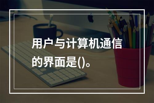 用户与计算机通信的界面是()。