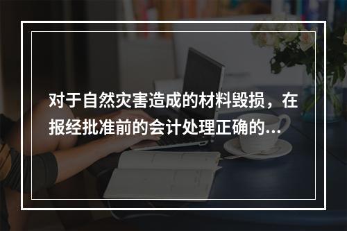 对于自然灾害造成的材料毁损，在报经批准前的会计处理正确的是（