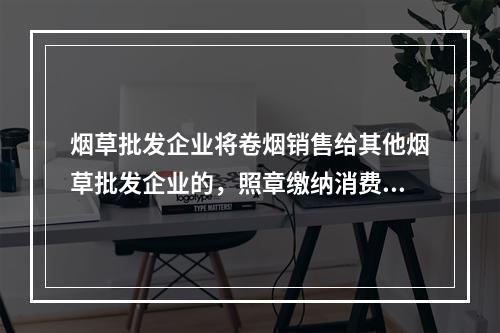 烟草批发企业将卷烟销售给其他烟草批发企业的，照章缴纳消费税。