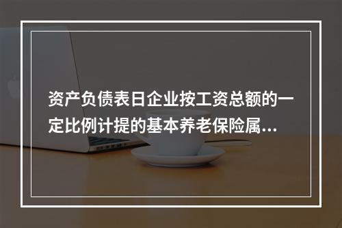 资产负债表日企业按工资总额的一定比例计提的基本养老保险属于设