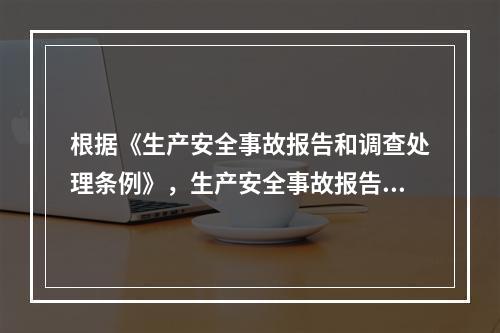 根据《生产安全事故报告和调查处理条例》，生产安全事故报告和调