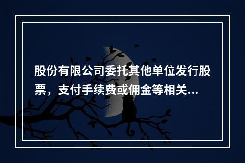 股份有限公司委托其他单位发行股票，支付手续费或佣金等相关费用