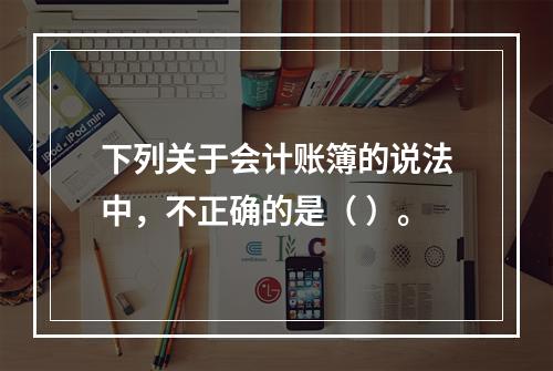 下列关于会计账簿的说法中，不正确的是（ ）。