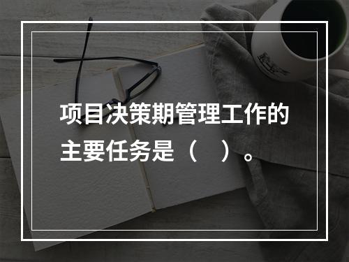 项目决策期管理工作的主要任务是（　）。