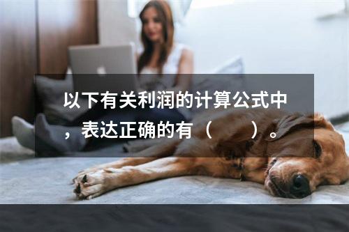 以下有关利润的计算公式中，表达正确的有（　　）。