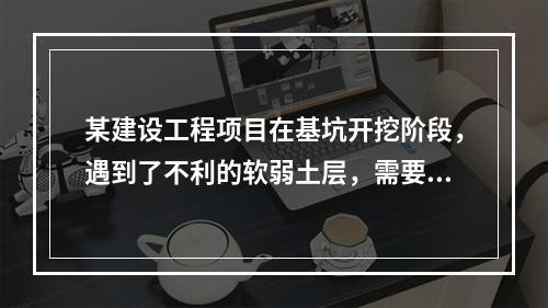 某建设工程项目在基坑开挖阶段，遇到了不利的软弱土层，需要进行