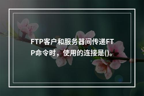 FTP客户和服务器间传递FTP命令时，使用的连接是()。