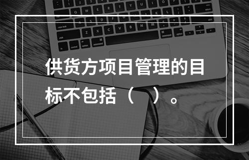 供货方项目管理的目标不包括（　）。