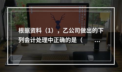 根据资料（1），乙公司做出的下列会计处理中正确的是（　　）。