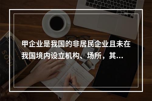 甲企业是我国的非居民企业且未在我国境内设立机构、场所，其从中