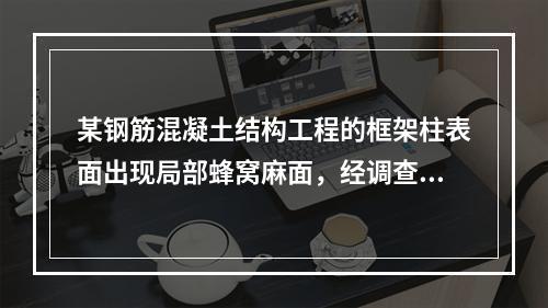 某钢筋混凝土结构工程的框架柱表面出现局部蜂窝麻面，经调查分析