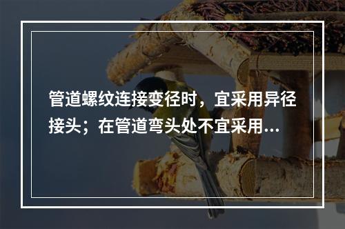 管道螺纹连接变径时，宜采用异径接头；在管道弯头处不宜采用补芯