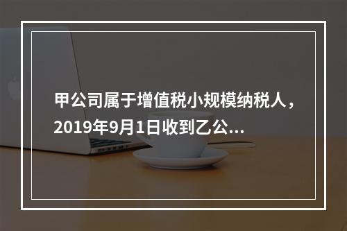 甲公司属于增值税小规模纳税人，2019年9月1日收到乙公司作