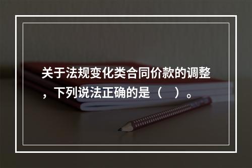 关于法规变化类合同价款的调整，下列说法正确的是（　）。